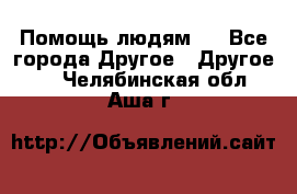 Помощь людям . - Все города Другое » Другое   . Челябинская обл.,Аша г.